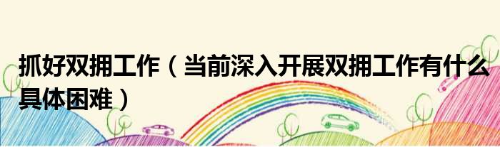 抓好双拥工作（当前深入开展双拥工作有什么具体困难）