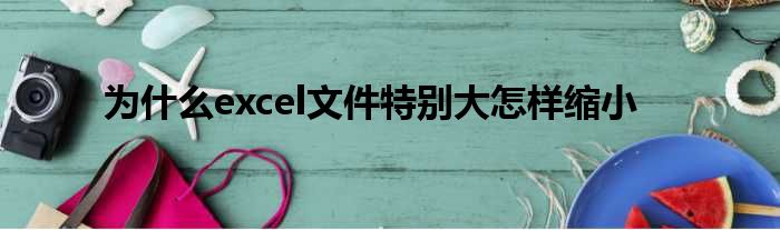 为什么excel文件特别大怎样缩小