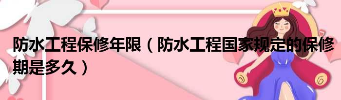 防水工程保修年限（防水工程国家规定的保修期是多久）