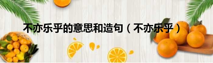 不亦乐乎的意思和造句（不亦乐乎）