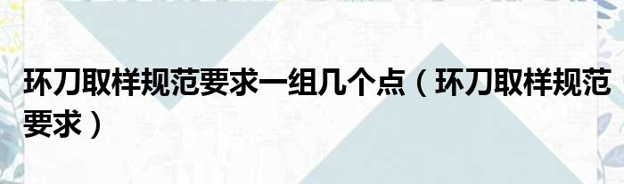 环刀取样规范要求一组几个点（环刀取样规范要求）