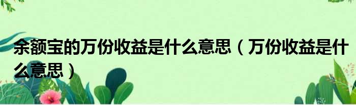 余额宝的万份收益是什么意思（万份收益是什么意思）