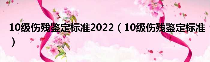 10级伤残鉴定标准2022（10级伤残鉴定标准）
