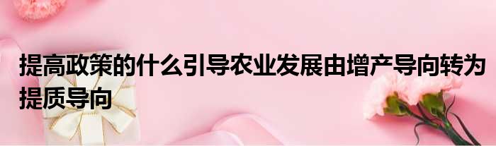 提高政策的什么引导农业发展由增产导向转为提质导向