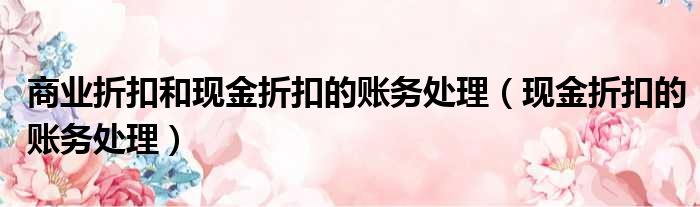 商业折扣和现金折扣的账务处理（现金折扣的账务处理）