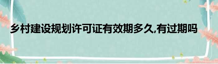 乡村建设规划许可证有效期多久,有过期吗