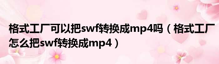 格式工厂可以把swf转换成mp4吗（格式工厂怎么把swf转换成mp4）