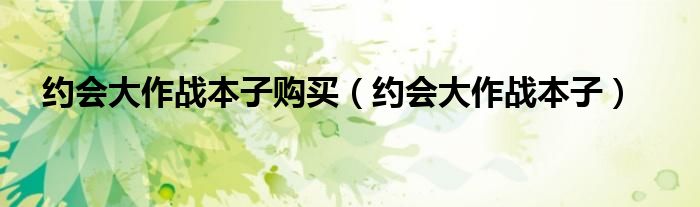 约会大作战本子购买（约会大作战本子）