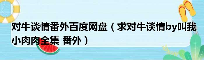 对牛谈情番外百度网盘（求对牛谈情by叫我小肉肉全集 番外）
