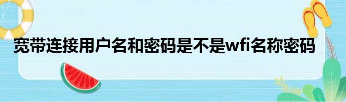 宽带连接用户名和密码是不是wfi名称密码