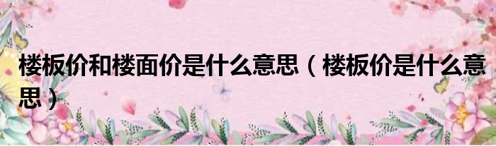 楼板价和楼面价是什么意思（楼板价是什么意思）
