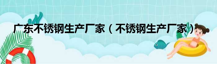 广东不锈钢生产厂家（不锈钢生产厂家）