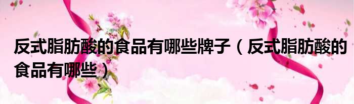 反式脂肪酸的食品有哪些牌子（反式脂肪酸的食品有哪些）