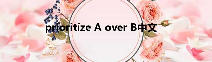 prioritize A over B中文