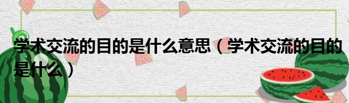 学术交流的目的是什么意思（学术交流的目的是什么）