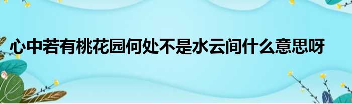 心中若有桃花园何处不是水云间什么意思呀