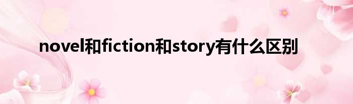 novel和fiction和story有什么区别