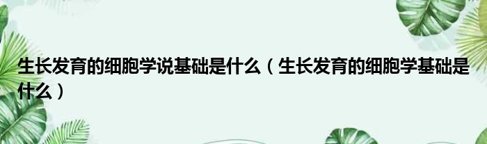 生长发育的细胞学说基础是什么（生长发育的细胞学基础是什么）