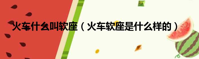 火车什么叫软座（火车软座是什么样的）