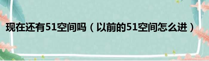现在还有51空间吗（以前的51空间怎么进）