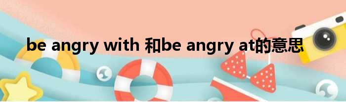 be angry with 和be angry at的意思