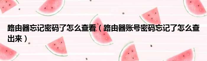 路由器忘记密码了怎么查看（路由器账号密码忘记了怎么查出来）