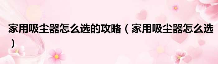 家用吸尘器怎么选的攻略（家用吸尘器怎么选）