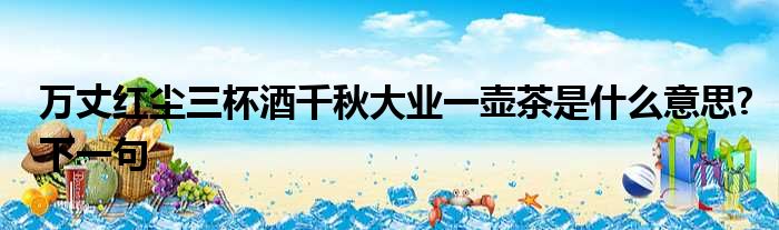 万丈红尘三杯酒千秋大业一壶茶是什么意思?下一句