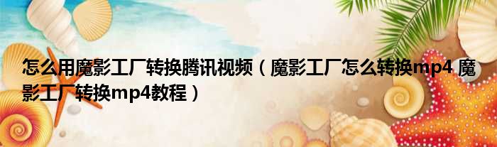 怎么用魔影工厂转换腾讯视频（魔影工厂怎么转换mp4 魔影工厂转换mp4教程）