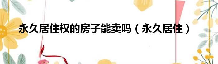 永久居住权的房子能卖吗（永久居住）