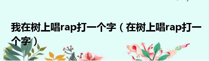我在树上唱rap打一个字（在树上唱rap打一个字）
