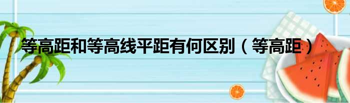 等高距和等高线平距有何区别（等高距）