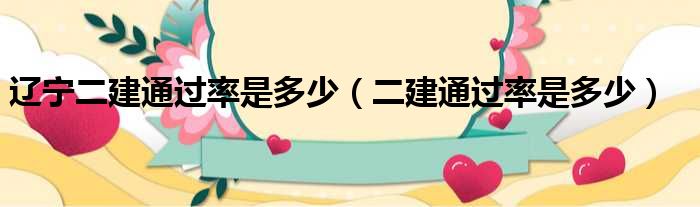 辽宁二建通过率是多少（二建通过率是多少）