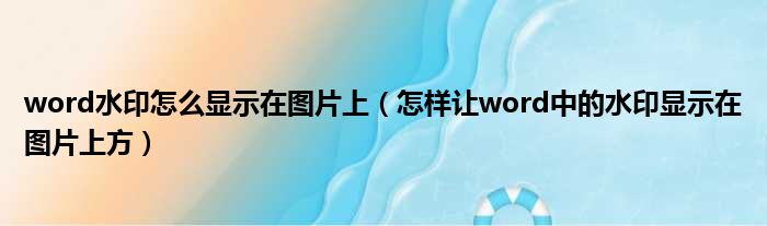 word水印怎么显示在图片上（怎样让word中的水印显示在图片上方）