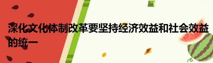 深化文化体制改革要坚持经济效益和社会效益的统一