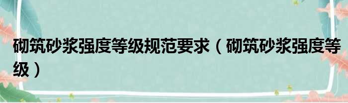 砌筑砂浆强度等级规范要求（砌筑砂浆强度等级）