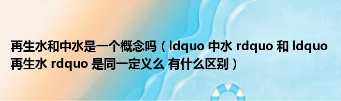 再生水和中水是一个概念吗（ldquo 中水 rdquo 和 ldquo 再生水 rdquo 是同一定义么 有什么区别）