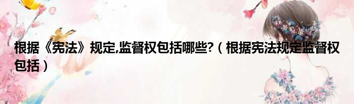 根据《宪法》规定,监督权包括哪些?（根据宪法规定监督权包括）