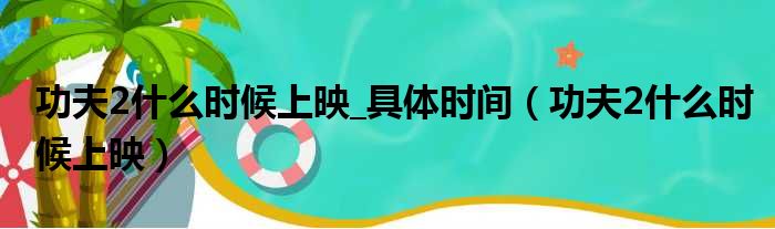 功夫2什么时候上映_具体时间（功夫2什么时候上映）