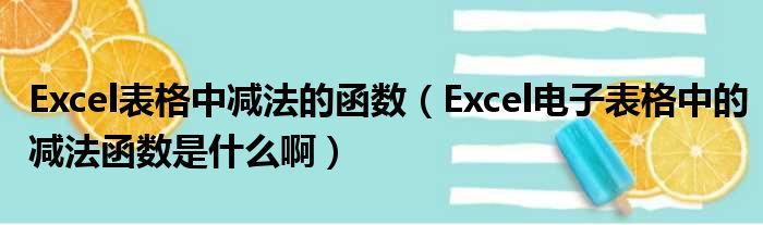 Excel表格中减法的函数（Excel电子表格中的减法函数是什么啊）