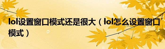 lol设置窗口模式还是很大（lol怎么设置窗口模式）
