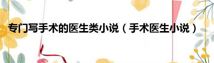 专门写手术的医生类小说（手术医生小说）