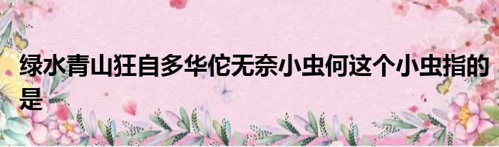 绿水青山狂自多华佗无奈小虫何这个小虫指的是