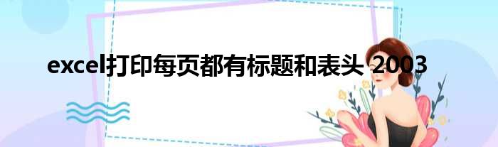 excel打印每页都有标题和表头 2003