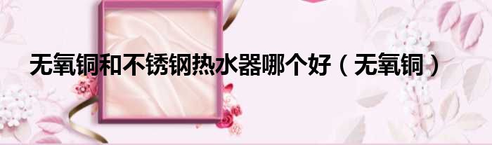 无氧铜和不锈钢热水器哪个好（无氧铜）