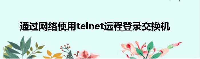 通过网络使用telnet远程登录交换机