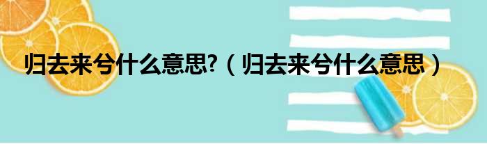 归去来兮什么意思?（归去来兮什么意思）