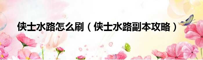 侠士水路怎么刷（侠士水路副本攻略）