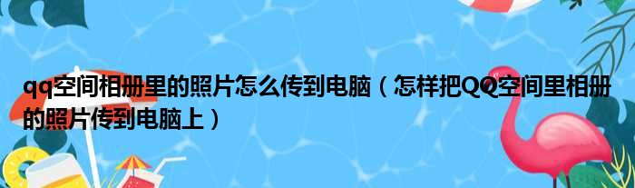 qq空间相册里的照片怎么传到电脑（怎样把QQ空间里相册的照片传到电脑上）