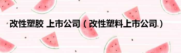 改性塑胶 上市公司（改性塑料上市公司）